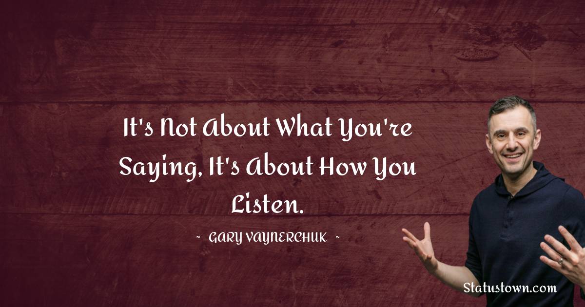 Gary Vaynerchuk Quotes - It's not about what you're saying, it's about how you listen.