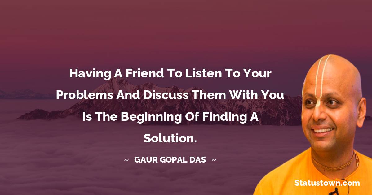 Gaur Gopal Das Quotes - Having a friend to listen to your problems and discuss them with you is the beginning of finding a solution.