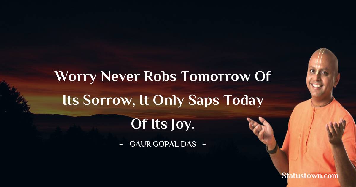 Gaur Gopal Das Quotes - Worry never robs tomorrow of its sorrow, it only saps today of its joy.