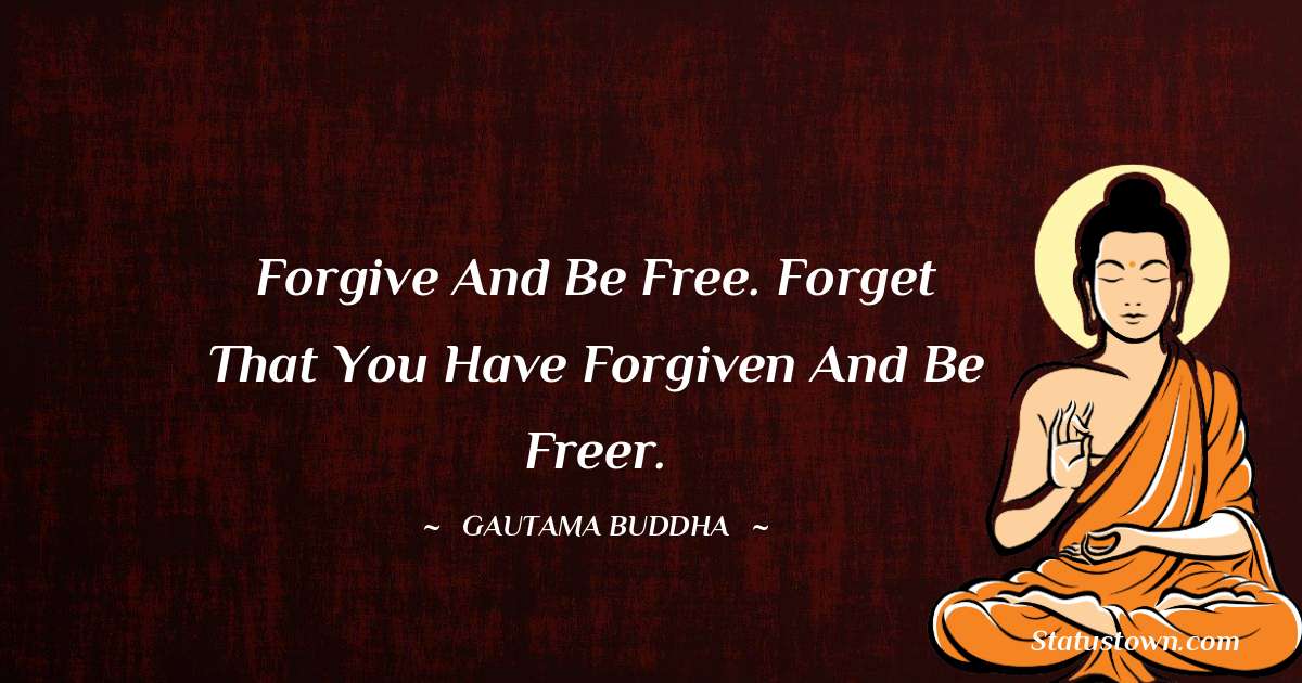 Lord Gautam Buddha  Quotes - Forgive and be free. Forget that you have forgiven and be freer.