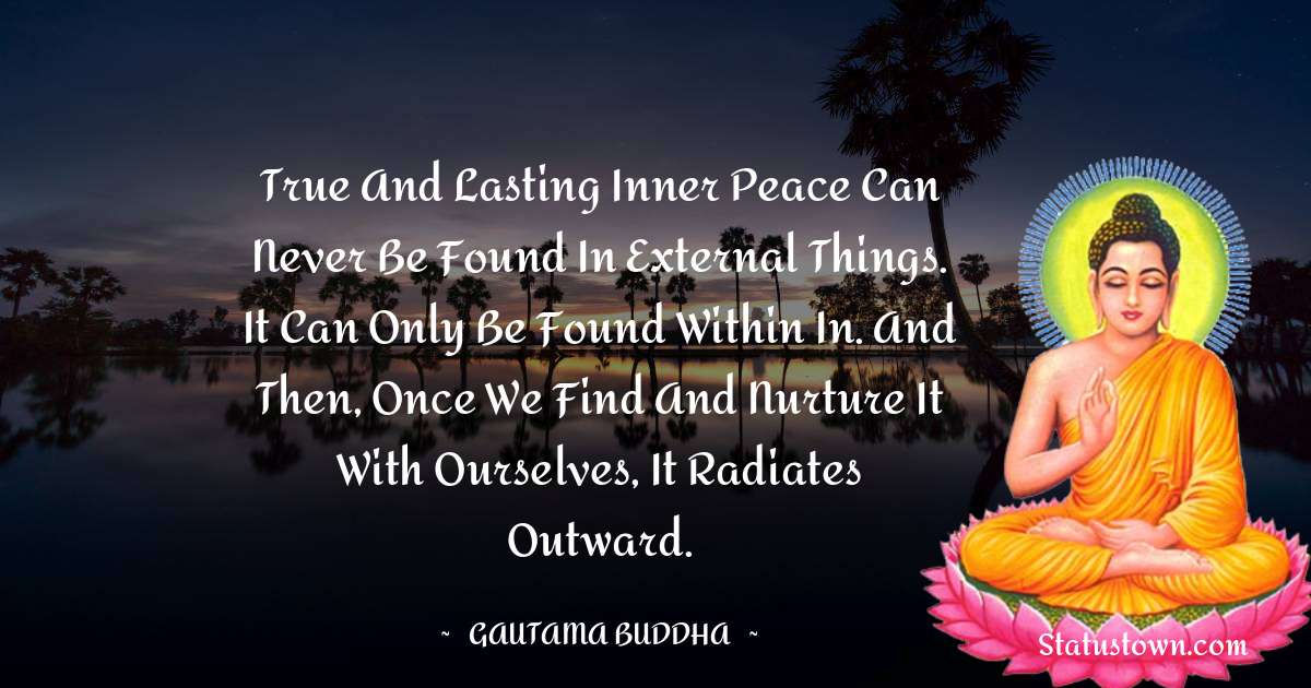 Lord Gautam Buddha  Quotes - True and lasting inner peace can never be found in external things. It can only be found within in. And then, once we find and nurture it with ourselves, it radiates outward.