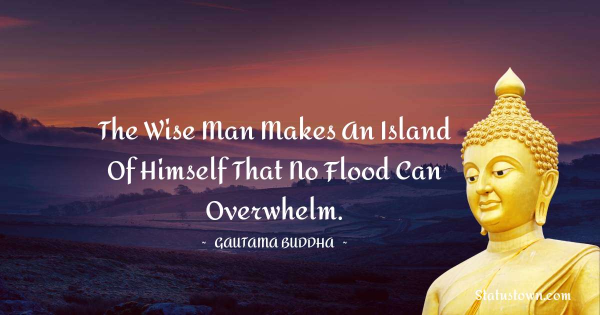 Lord Gautam Buddha  Quotes - The wise man makes an island of himself that no flood can overwhelm.