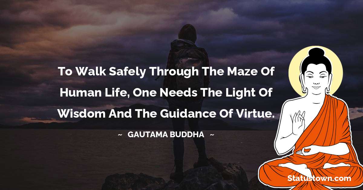Lord Gautam Buddha  Quotes - To walk safely through the maze of human life, one needs the light of wisdom and the guidance of virtue.
