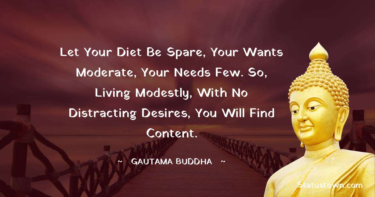 Lord Gautam Buddha  Quotes - Let your diet be spare, your wants moderate, your needs few. So, living modestly, with no distracting desires, you will find content.