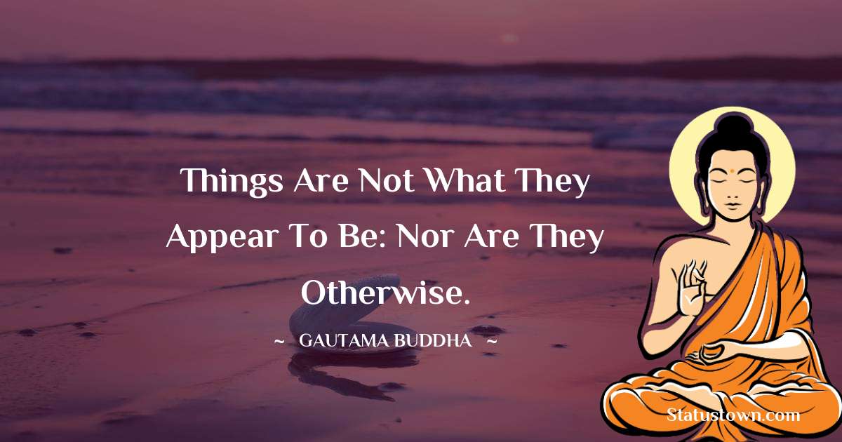 Things are not what they appear to be: nor are they otherwise. - Lord Gautam Buddha  quotes