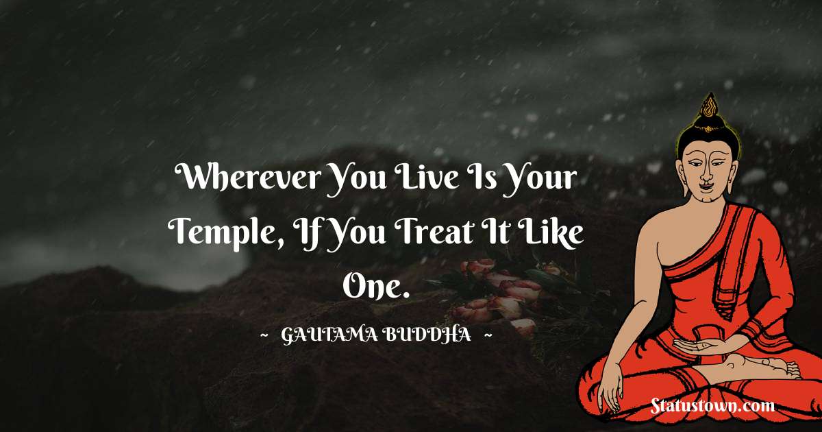 Wherever you live is your temple, if you treat it like one. - Lord Gautam Buddha  quotes