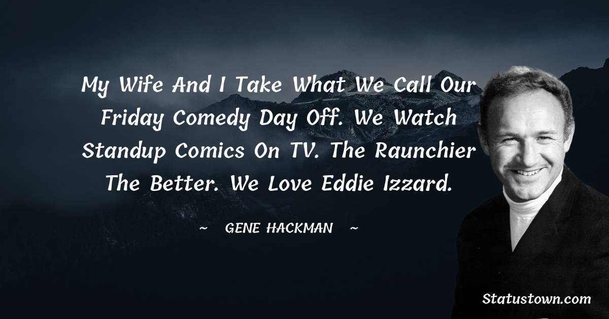 Gene Hackman Quotes - My wife and I take what we call our Friday comedy day off. We watch standup comics on TV. The raunchier the better. We love Eddie Izzard.