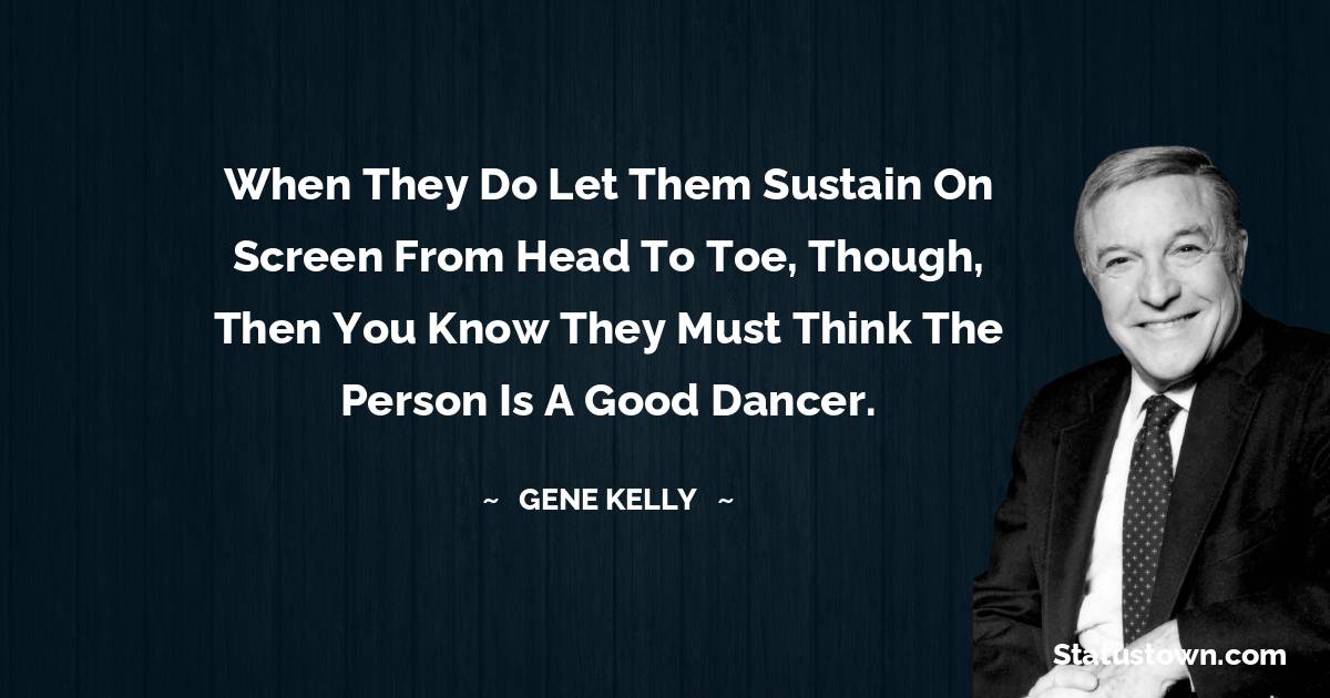 When they do let them sustain on screen from head to toe, though, then you know they must think the person is a good dancer. - Gene Kelly quotes