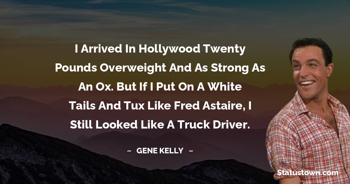 Gene Kelly Quotes - I arrived in Hollywood twenty pounds overweight and as strong as an ox. But if I put on a white tails and tux like Fred Astaire, I still looked like a truck driver.