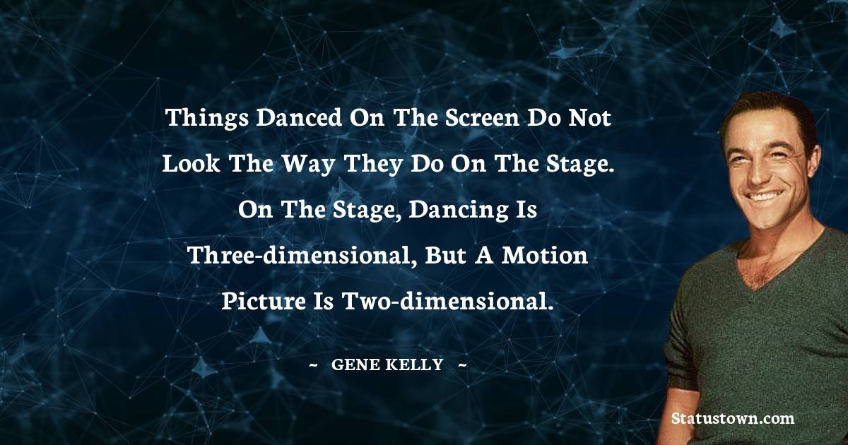 Gene Kelly Quotes - Things danced on the screen do not look the way they do on the stage. On the stage, dancing is three-dimensional, but a motion picture is two-dimensional.