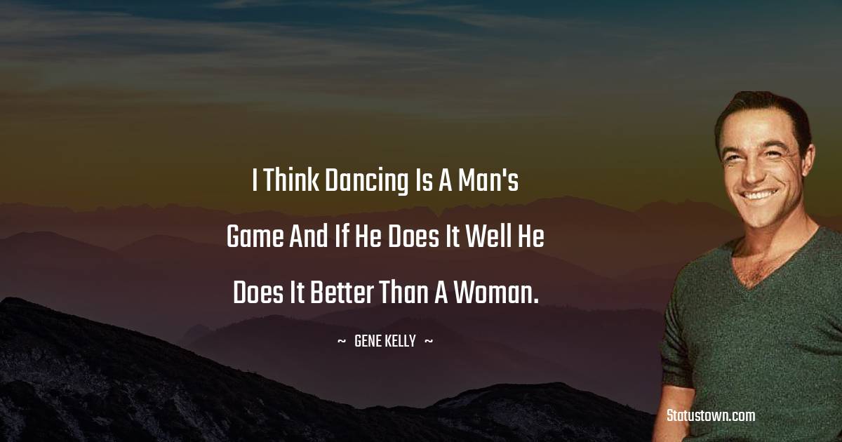 I think dancing is a man's game and if he does it well he does it better than a woman. - Gene Kelly quotes