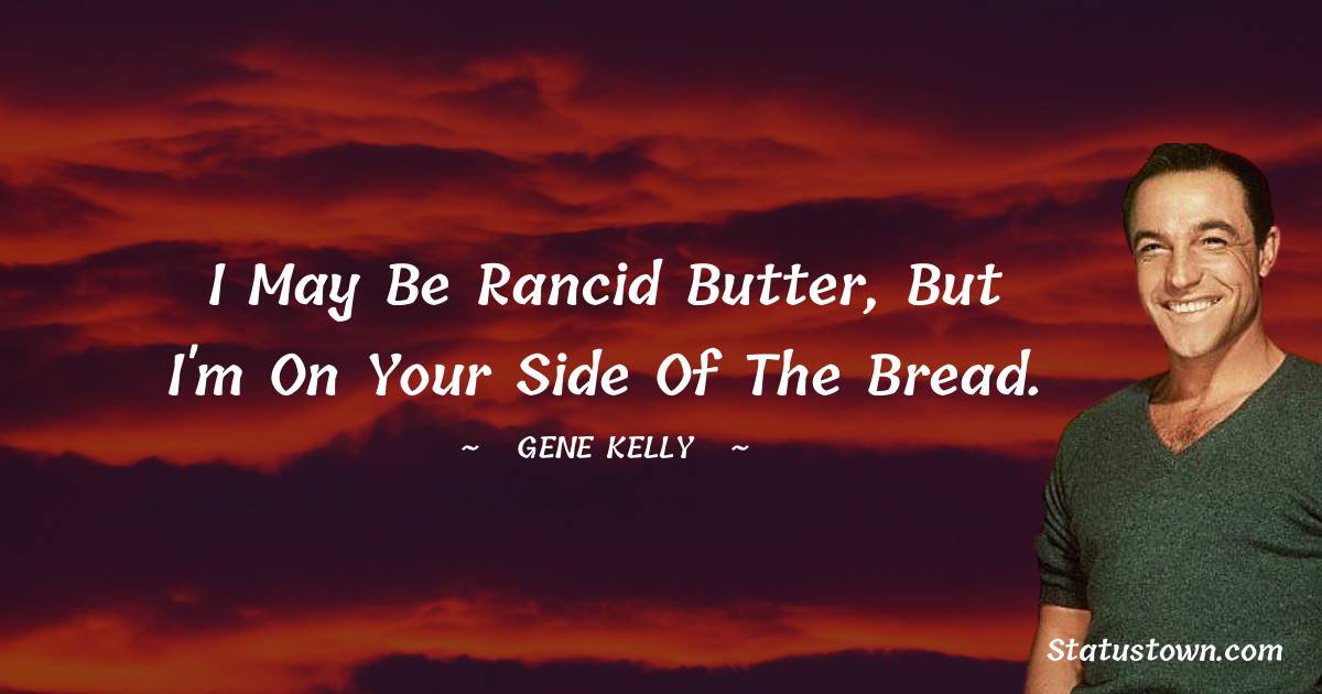 Gene Kelly Quotes - I may be rancid butter, but I'm on your side of the bread.