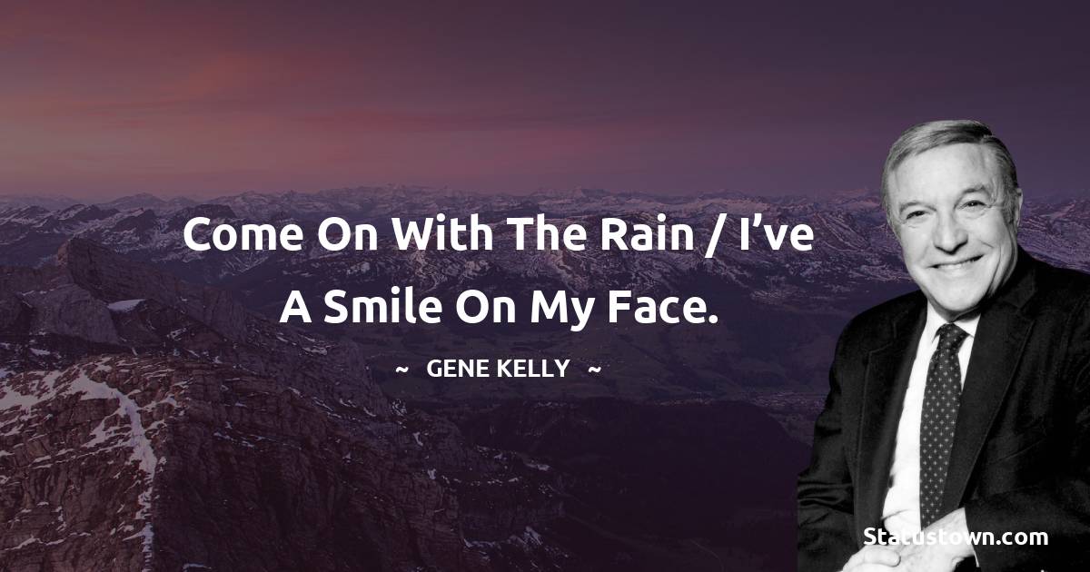 Gene Kelly Quotes - Come on with the rain / I’ve a smile on my face.