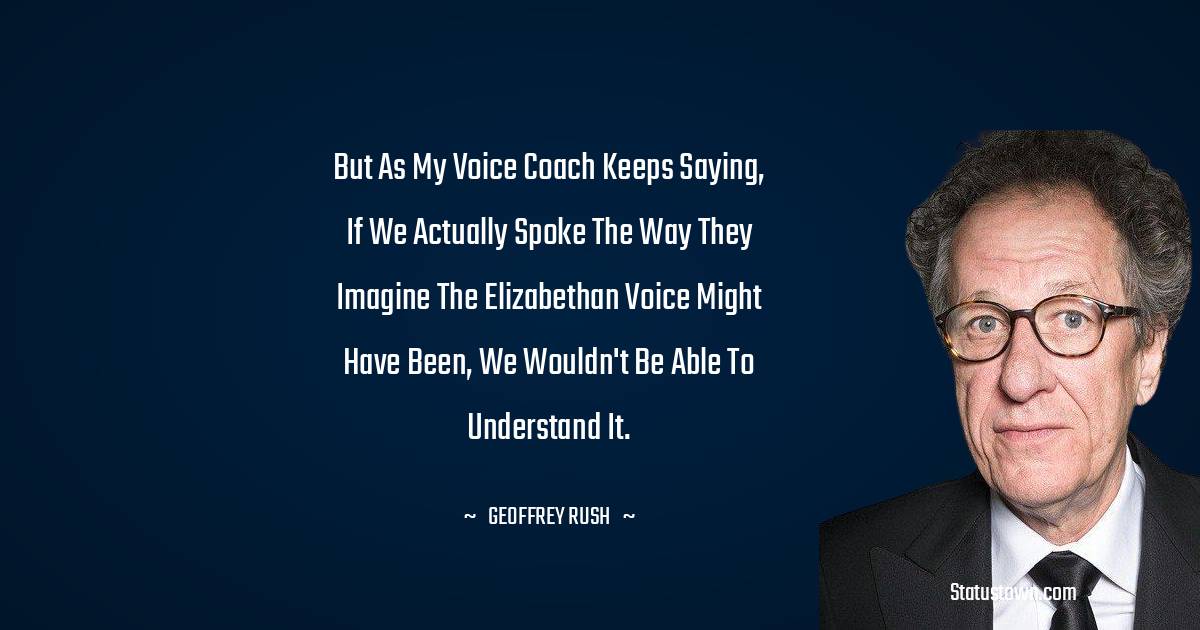 But as my voice coach keeps saying, if we actually spoke the way they imagine the Elizabethan voice might have been, we wouldn't be able to understand it.