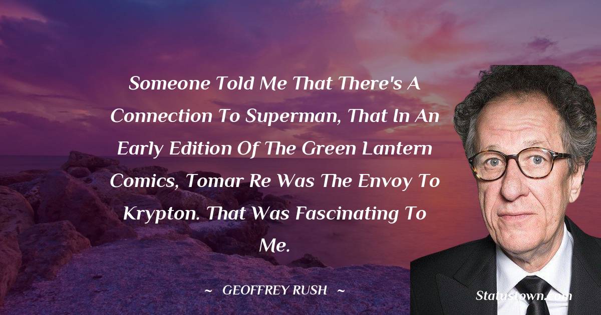 Geoffrey Rush Quotes - Someone told me that there's a connection to Superman, that in an early edition of the Green Lantern comics, Tomar Re was the envoy to Krypton. That was fascinating to me.