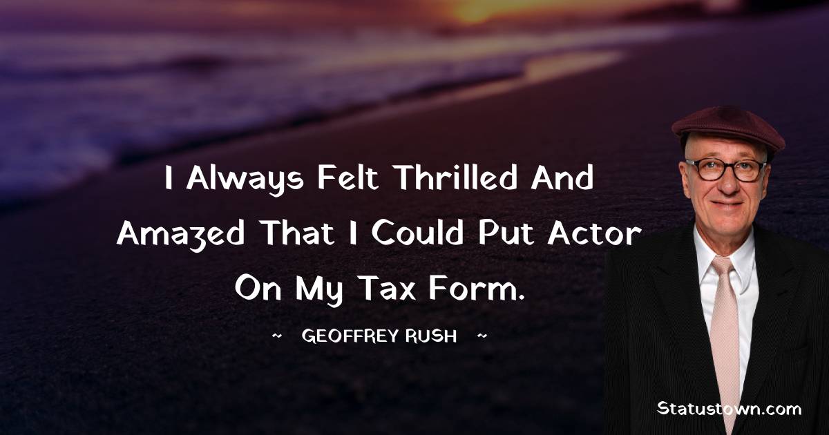 I always felt thrilled and amazed that I could put actor on my tax form. - Geoffrey Rush quotes