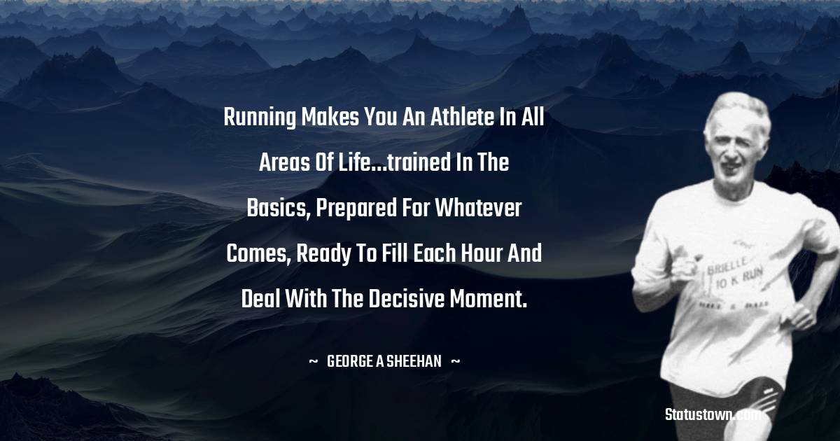 George A. Sheehan Quotes - Running makes you an athlete in all areas of life...trained in the basics, prepared for whatever comes, ready to fill each hour and deal with the decisive moment.