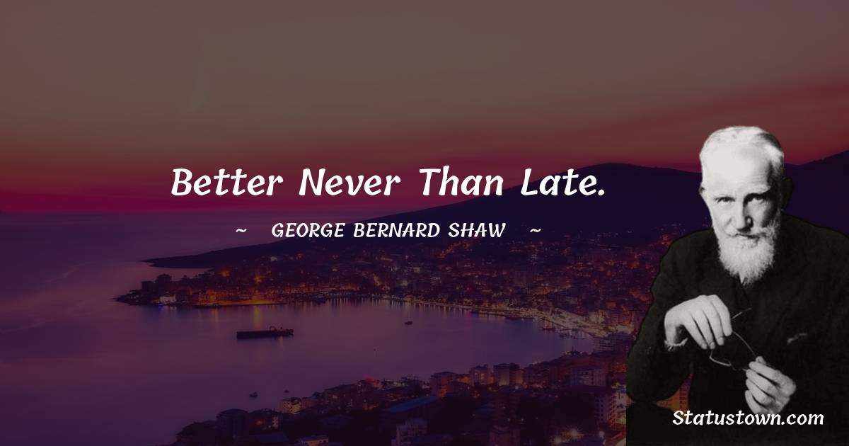 Better never than late. - George Bernard Shaw quotes