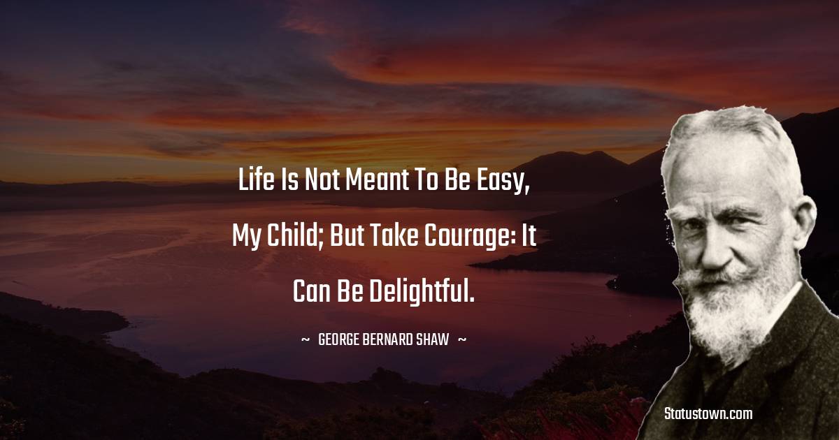 Life is not meant to be easy, my child; but take courage: it can be delightful. - George Bernard Shaw quotes