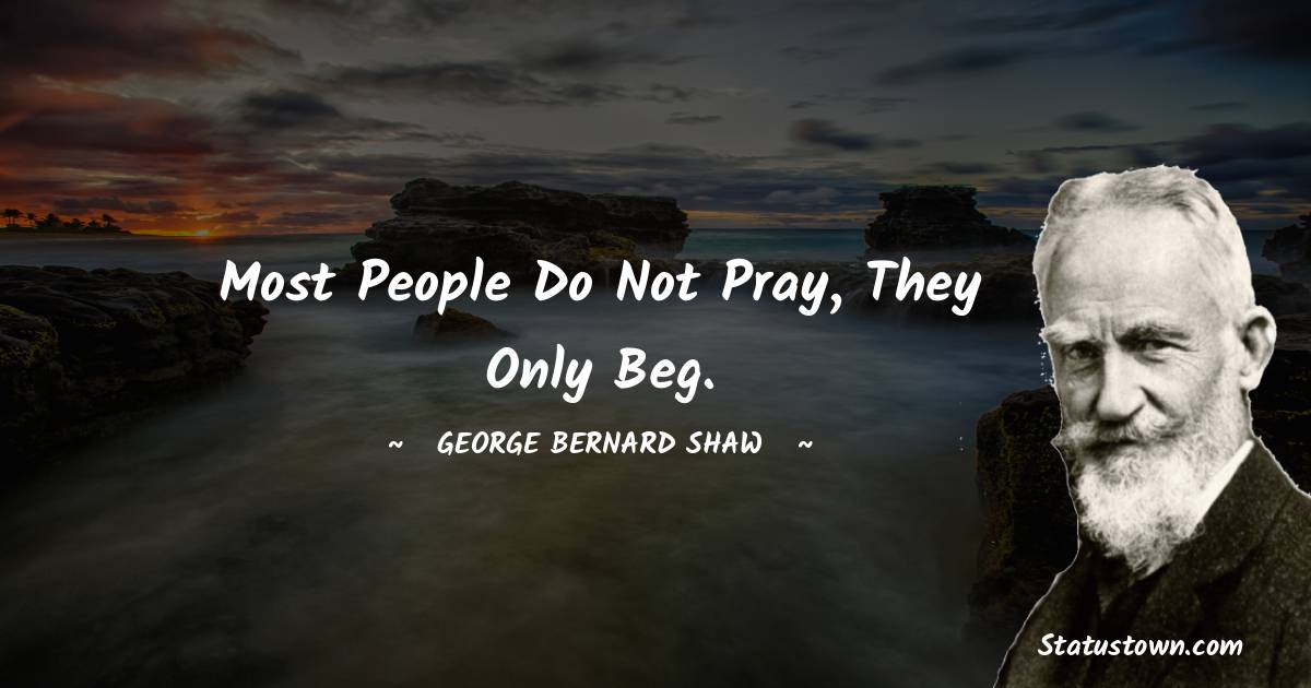 George Bernard Shaw Quotes - Most people do not pray, they only beg.
