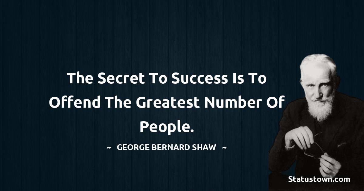 The secret to success is to offend the greatest number of people. - George Bernard Shaw quotes