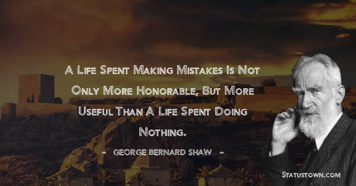 A life spent making mistakes is not only more honorable, but more useful than a life spent doing nothing. - George Bernard Shaw quotes