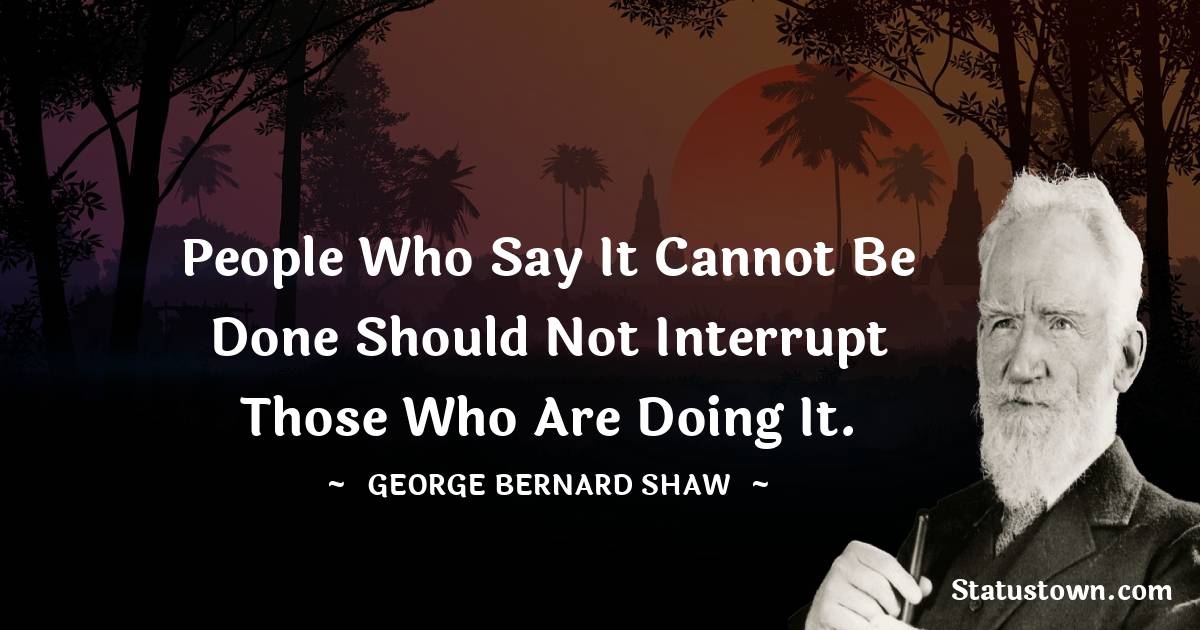 People who say it cannot be done should not interrupt those who are doing it. - George Bernard Shaw quotes