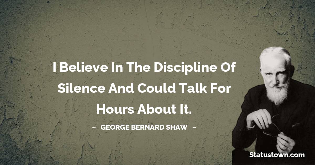 I believe in the discipline of silence and could talk for hours about it. - George Bernard Shaw quotes