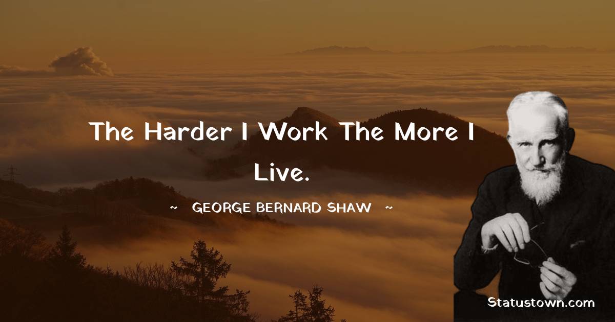 The harder I work the more I live. - George Bernard Shaw quotes
