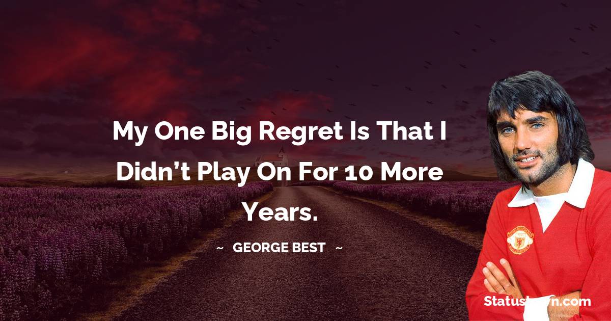 George Best Quotes - My one big regret is that I didn’t play on for 10 more years.