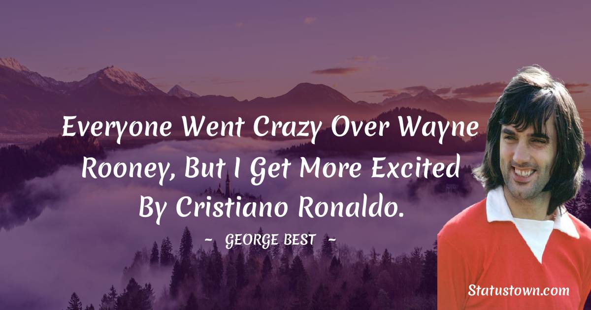 George Best Quotes - Everyone went crazy over Wayne Rooney, but I get more excited by Cristiano Ronaldo.