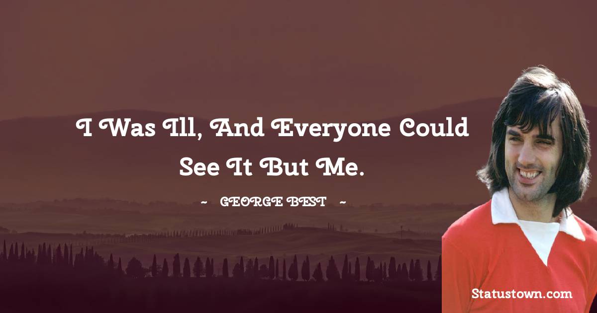 I was ill, and everyone could see it but me. - George Best quotes