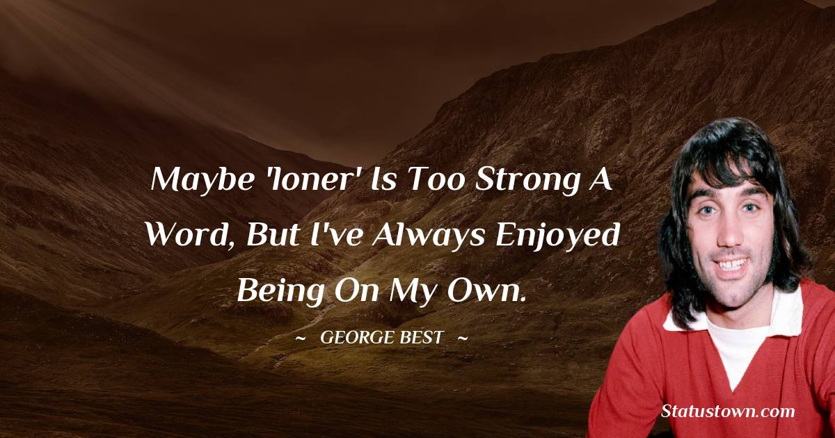 George Best Quotes - Maybe 'loner' is too strong a word, but I've always enjoyed being on my own.