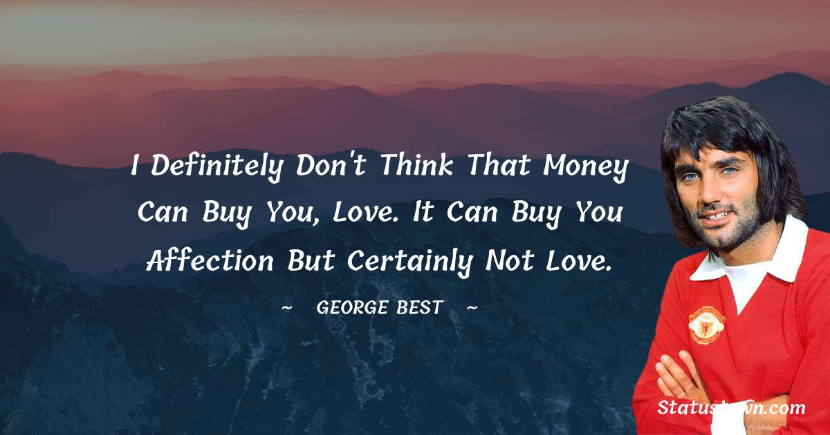 I definitely don't think that money can buy you, love. It can buy you affection but certainly not love. - George Best quotes