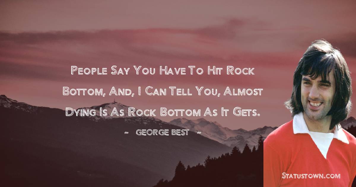 People say you have to hit rock bottom, and, I can tell you, almost dying is as rock bottom as it gets. - George Best quotes