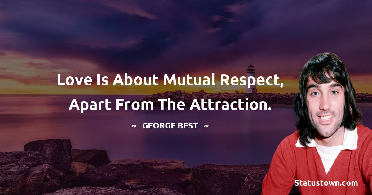 Love is about mutual respect, apart from the attraction.