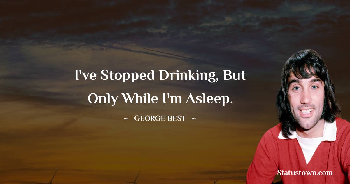 George Best Quotes - I've stopped drinking, but only while I'm asleep.