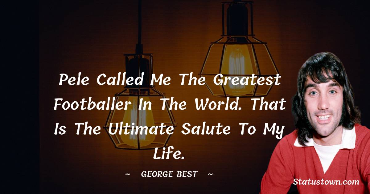 George Best Quotes - Pele called me the greatest footballer in the world. That is the ultimate salute to my life.