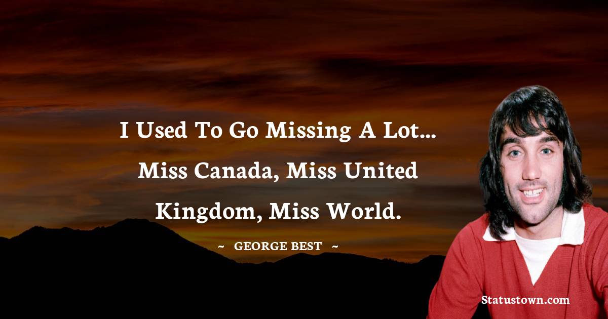 George Best Quotes - I used to go missing a lot... Miss Canada, Miss United Kingdom, Miss World.