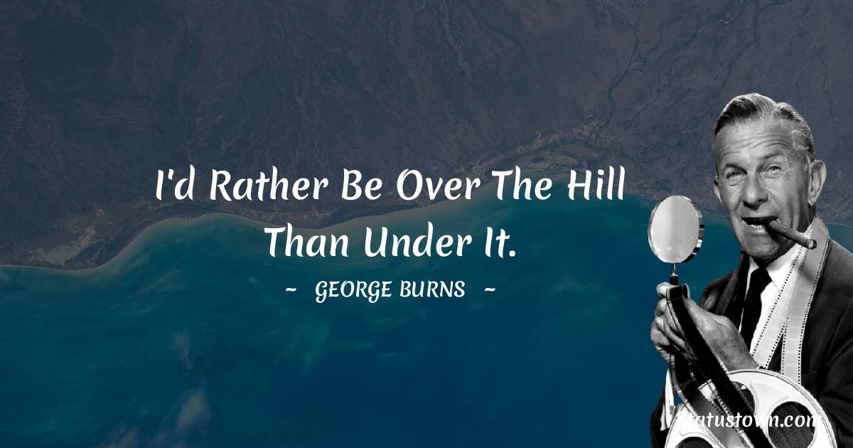 George Burns Quotes - I'd rather be over the hill than under it.