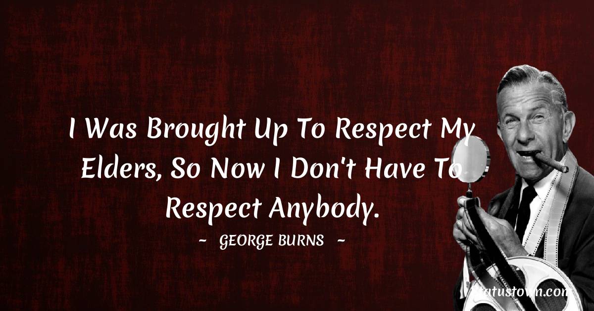 I was brought up to respect my elders, so now I don't have to respect anybody. - George Burns quotes
