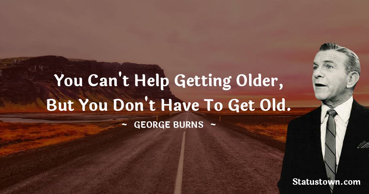 You can't help getting older, but you don't have to get old. - George Burns quotes