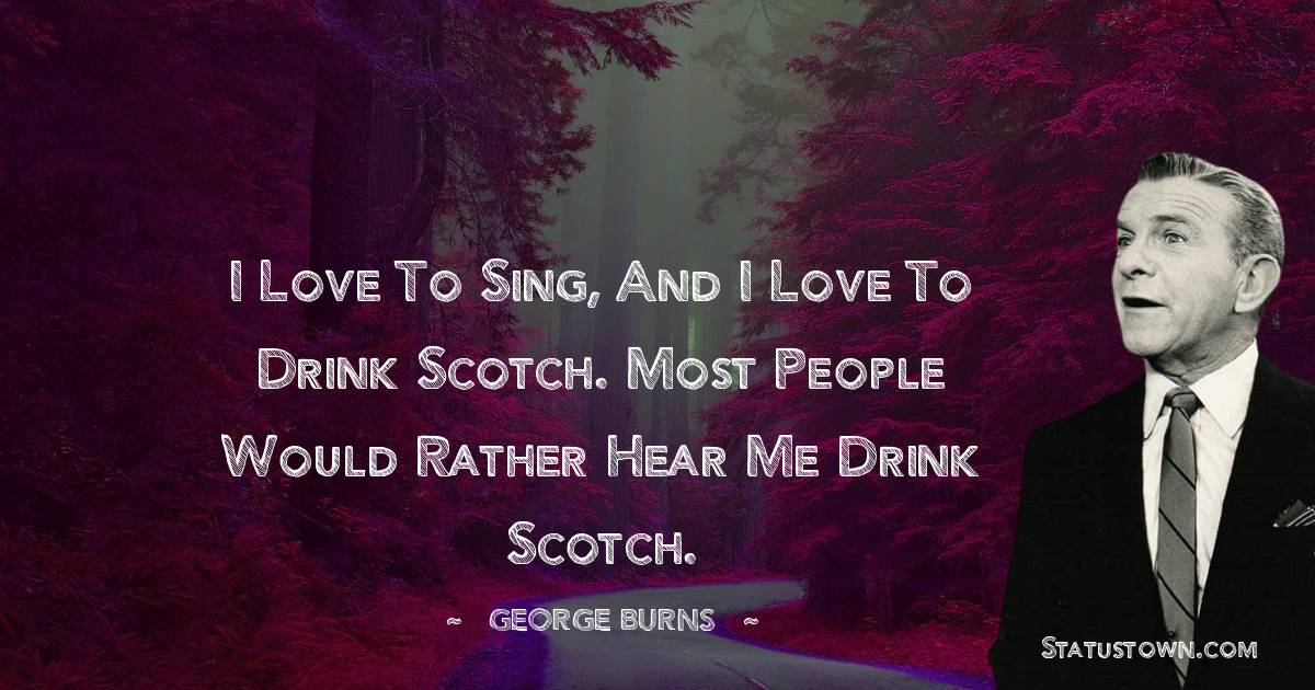 George Burns Quotes - I love to sing, and I love to drink scotch. Most people would rather hear me drink scotch.