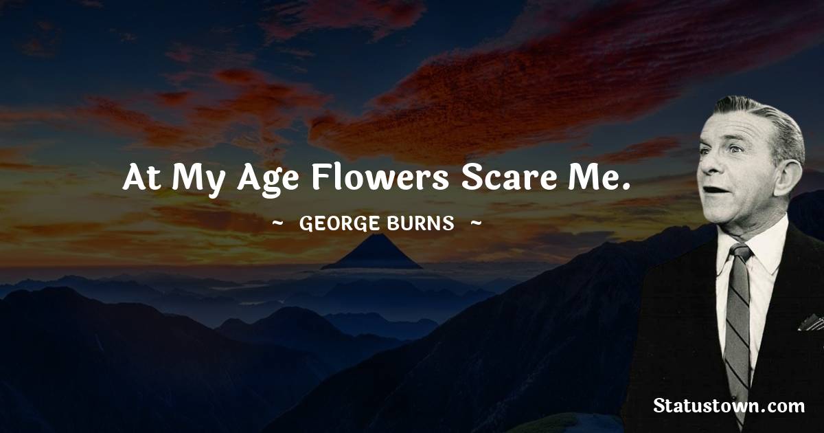 George Burns Quotes - At my age flowers scare me.