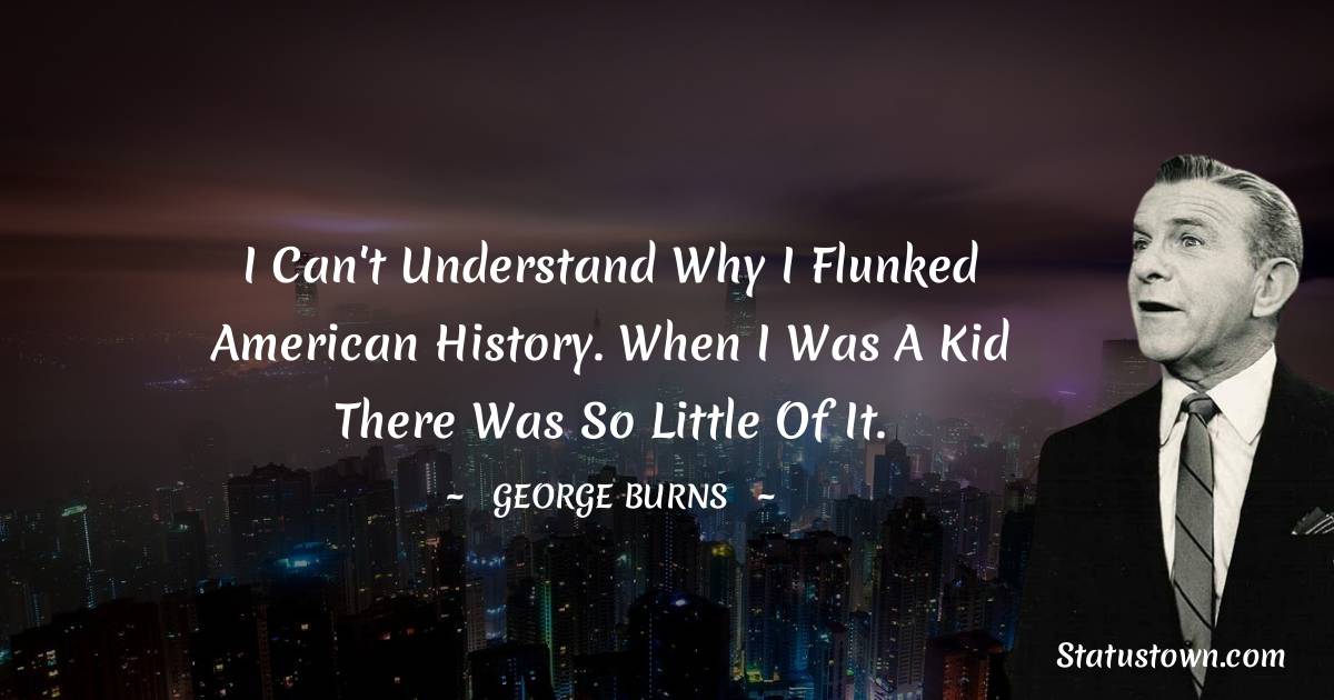 I can't understand why I flunked American history. When I was a kid there was so little of it. - George Burns quotes