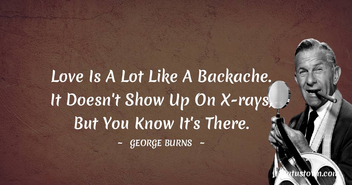 George Burns Quotes - Love is a lot like a backache. It doesn't show up on x-rays, but you know it's there.