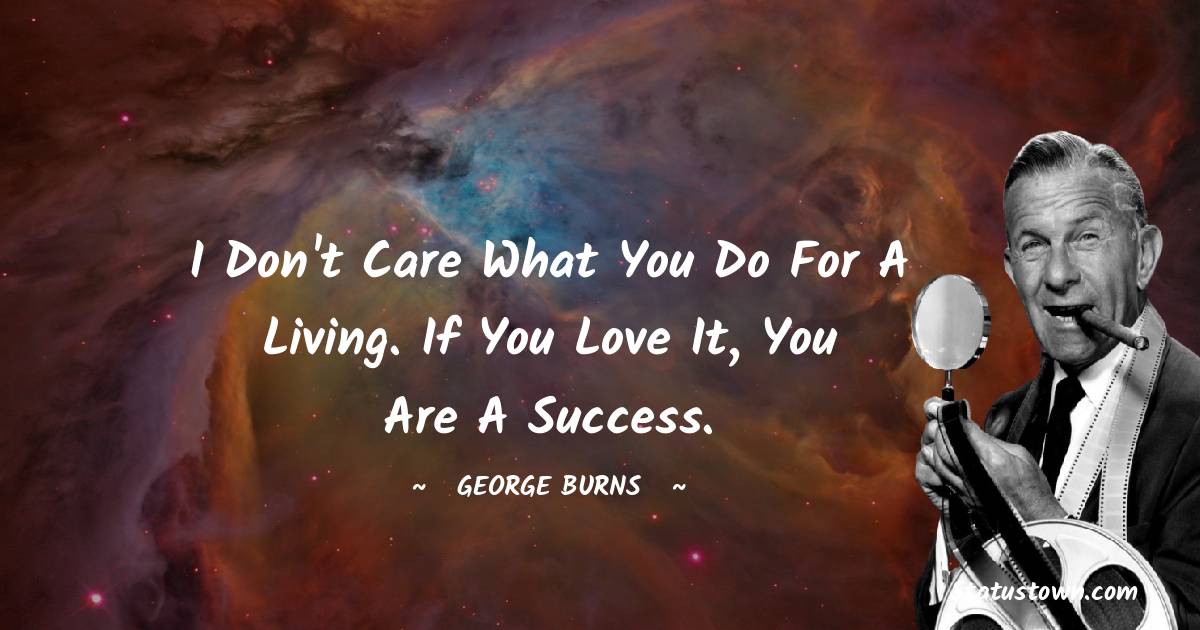 I don't care what you do for a living. If you love it, you are a success.