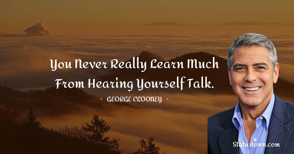 George Clooney Quotes - You never really learn much from hearing yourself talk.