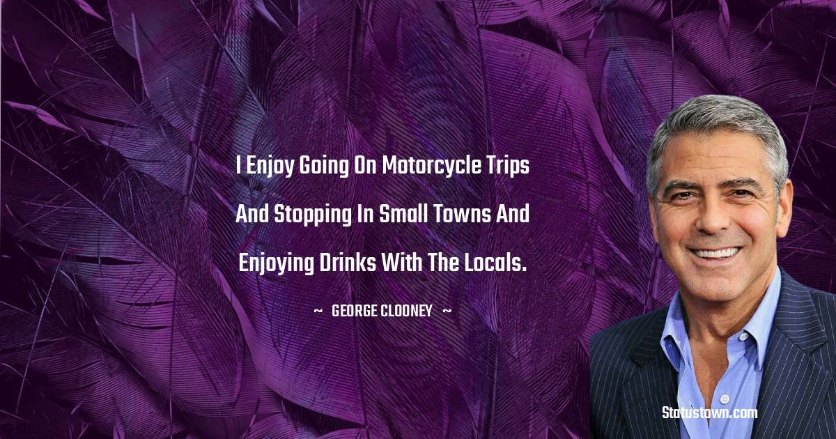 I enjoy going on motorcycle trips and stopping in small towns and enjoying drinks with the locals. - George Clooney quotes