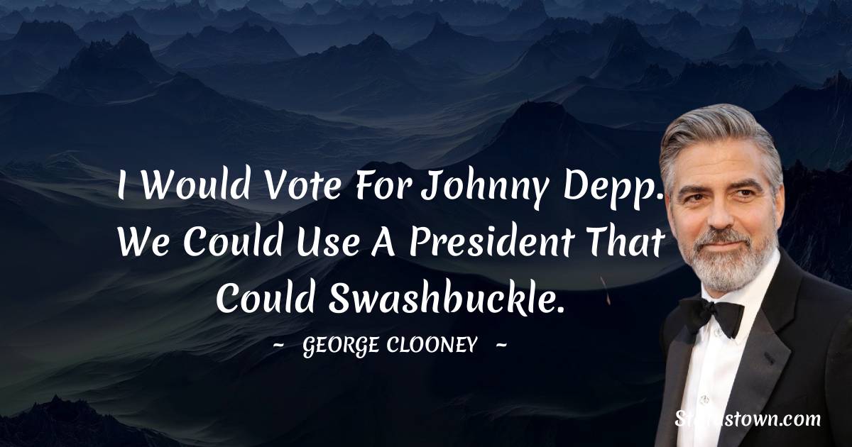 I would vote for Johnny Depp. We could use a president that could swashbuckle. - George Clooney quotes